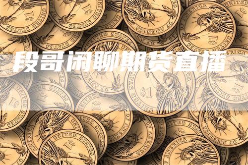 段哥闲聊期货直播