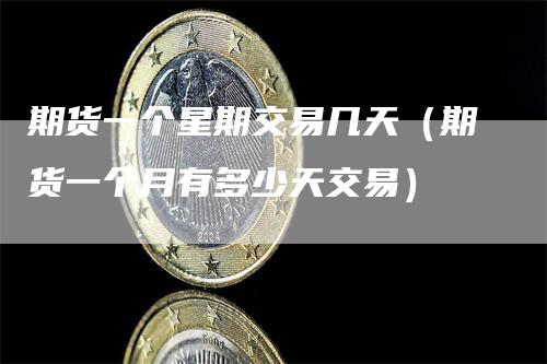 期货一个星期交易几天（期货一个月有多少天交易）
