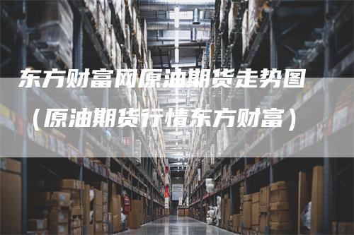 东方财富网原油期货走势图（原油期货行情东方财富）