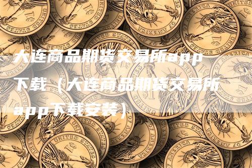 大连商品期货交易所app下载（大连商品期货交易所app下载安装）