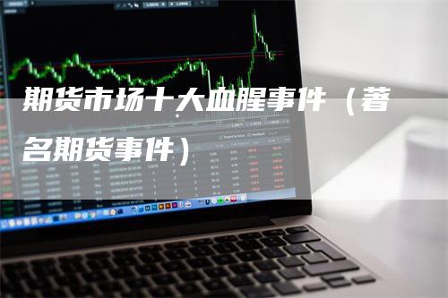 期货市场十大血腥事件（著名期货事件）