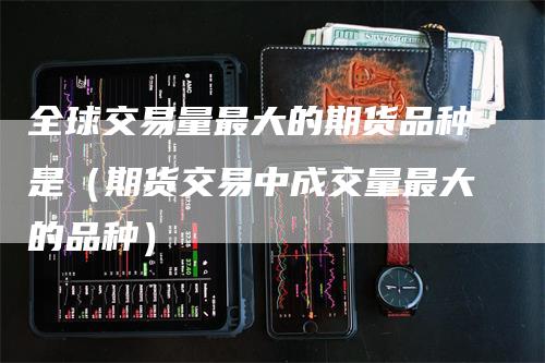 全球交易量最大的期货品种是（期货交易中成交量最大的品种）