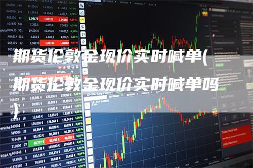 期货伦敦金现价实时喊单(期货伦敦金现价实时喊单吗)