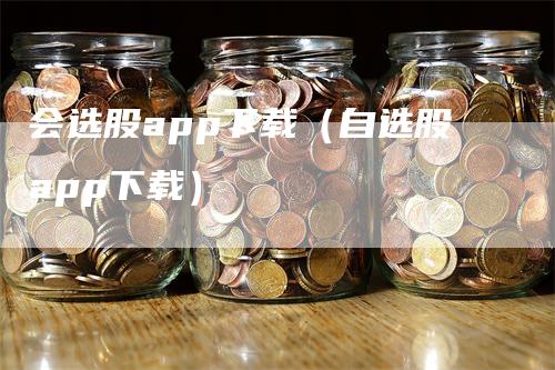 会选股app下载（自选股app下载）