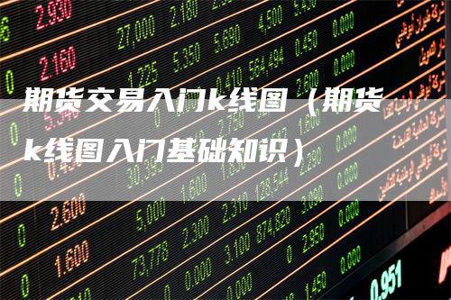 期货交易入门k线图（期货k线图入门基础知识）
