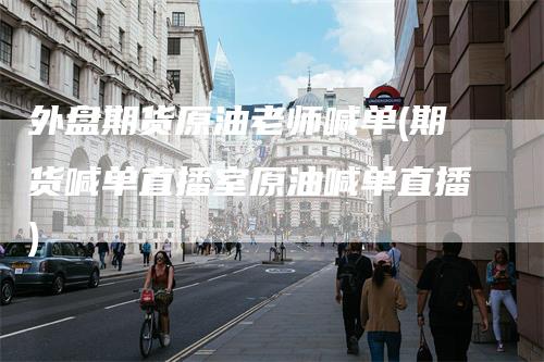 外盘期货原油老师喊单(期货喊单直播室原油喊单直播)