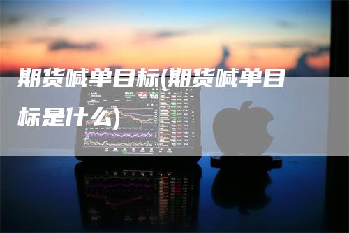期货喊单目标(期货喊单目标是什么)