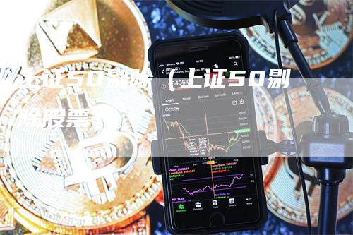 上证50剔除（上证50剔除股票）