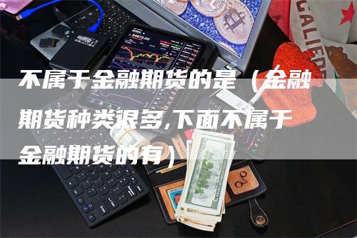 不属于金融期货的是（金融期货种类很多,下面不属于金融期货的有）