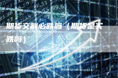 期货交割必跌吗（期货是买跌吗）