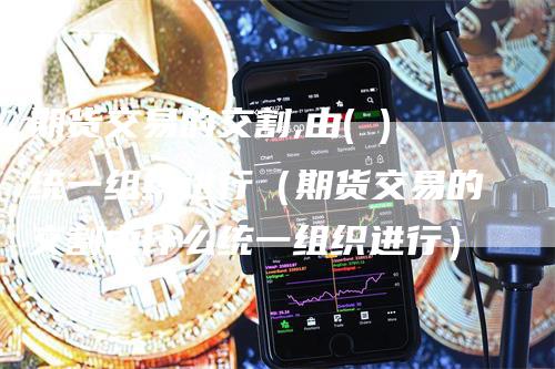 期货交易的交割,由( )统一组织进行（期货交易的交割由什么统一组织进行）