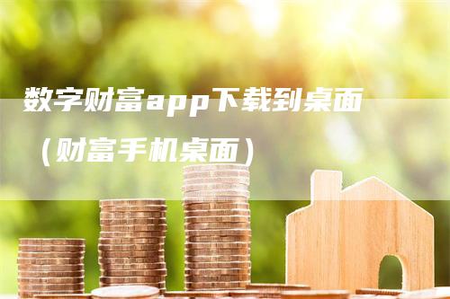 数字财富app下载到桌面（财富手机桌面）