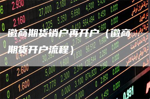 徽商期货销户再开户（徽商期货开户流程）